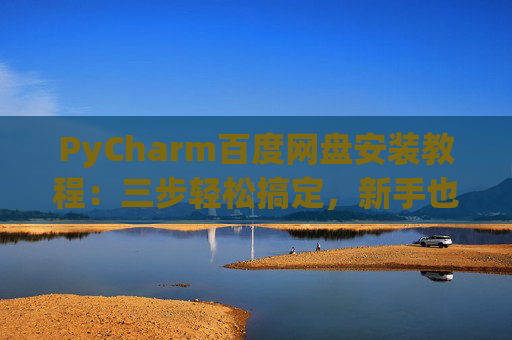 PyCharm百度网盘安装教程：三步轻松搞定，新手也能快速上手